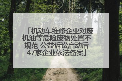 机动车维修企业对废机油等危险废物处置不规范 公益诉讼启动后47家企业依法备案