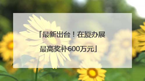 最新出台！在厦办展最高奖补600万元