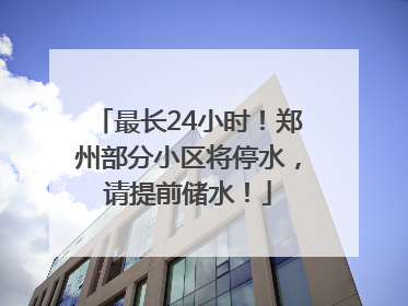 最长24小时！郑州部分小区将停水，请提前储水！