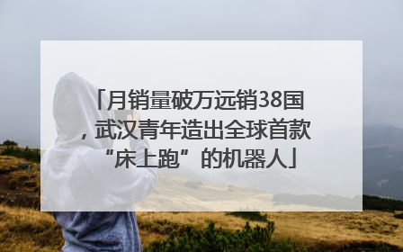 月销量破万远销38国，武汉青年造出全球首款“床上跑”的机器人