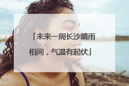 未来一周长沙晴雨相间，气温有起伏