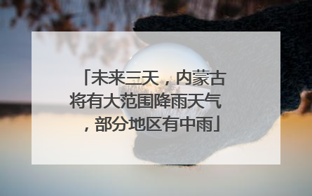 未来三天，内蒙古将有大范围降雨天气，部分地区有中雨