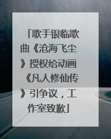歌手银临歌曲《沧海飞尘》授权给动画《凡人修仙传》引争议，工作室致歉