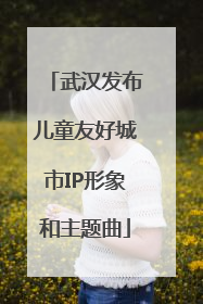 武汉发布儿童友好城市IP形象和主题曲