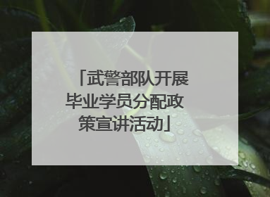 武警部队开展毕业学员分配政策宣讲活动