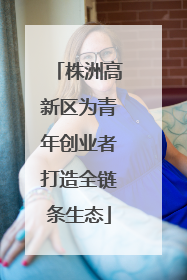 株洲高新区为青年创业者打造全链条生态