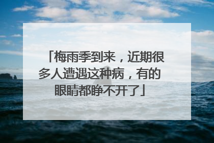 梅雨季到来，近期很多人遭遇这种病，有的眼睛都睁不开了