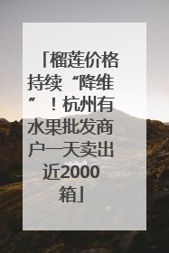 榴莲价格持续“降维”！杭州有水果批发商户一天卖出近2000箱