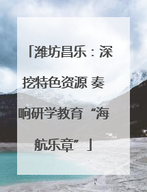 潍坊昌乐：深挖特色资源 奏响研学教育“海航乐章”