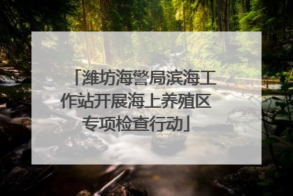 潍坊海警局滨海工作站开展海上养殖区专项检查行动