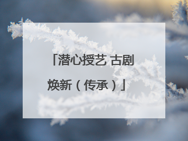 潜心授艺 古剧焕新（传承）