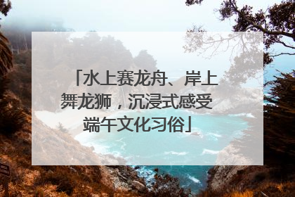 水上赛龙舟、岸上舞龙狮，沉浸式感受端午文化习俗