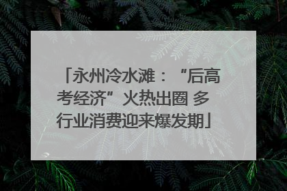 永州冷水滩：“后高考经济”火热出圈 多行业消费迎来爆发期