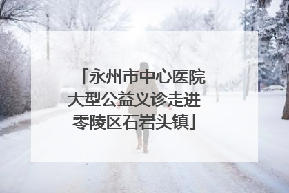 永州市中心医院大型公益义诊走进零陵区石岩头镇
