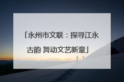 永州市文联：探寻江永古韵 舞动文艺新章