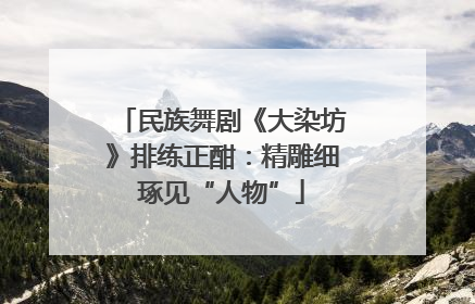 民族舞剧《大染坊》排练正酣：精雕细琢见“人物”