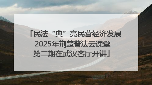 民法“典”亮民营经济发展 2025年荆楚普法云课堂第二期在武汉客厅开讲