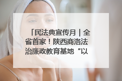民法典宣传月｜全省首家！陕西商洛法治廉政教育基地“以案说纪”润人心