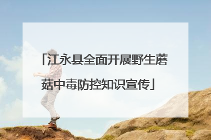 江永县全面开展野生蘑菇中毒防控知识宣传
