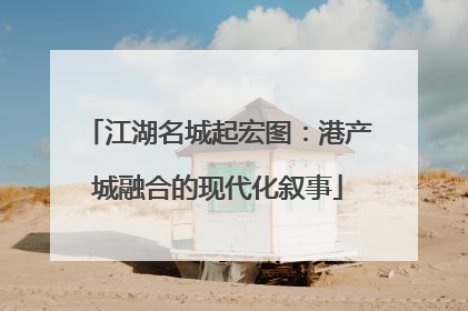 江湖名城起宏图：港产城融合的现代化叙事