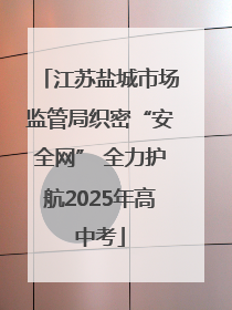 江苏盐城市场监管局织密“安全网” 全力护航2025年高中考