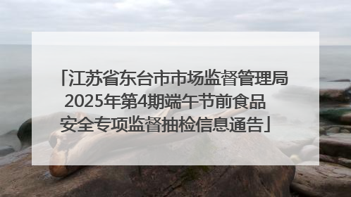 江苏省东台市市场监督管理局2025年第4期端午节前食品安全专项监督抽检信息通告