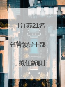 江苏21名省管领导干部，拟任新职