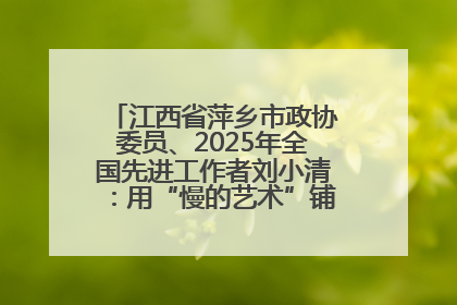 江西省萍乡市政协委员、2025年全国先进工作者刘小清：用“慢的艺术”铺就“爱的长征”