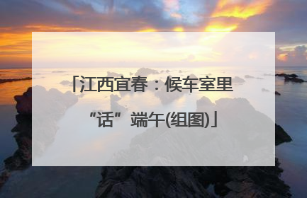 江西宜春：候车室里“话”端午(组图)