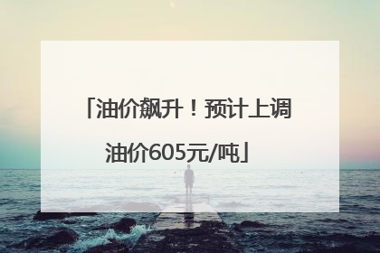 油价飙升！预计上调油价605元/吨