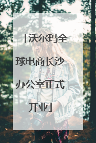 沃尔玛全球电商长沙办公室正式开业