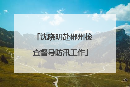 沈晓明赴郴州检查督导防汛工作