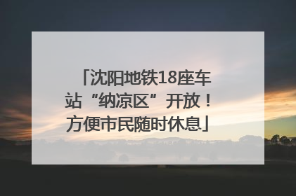 沈阳地铁18座车站“纳凉区”开放！方便市民随时休息