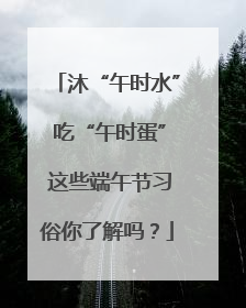 沐“午时水” 吃“午时蛋” 这些端午节习俗你了解吗？