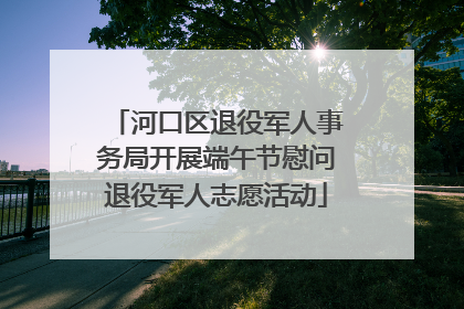 河口区退役军人事务局开展端午节慰问退役军人志愿活动