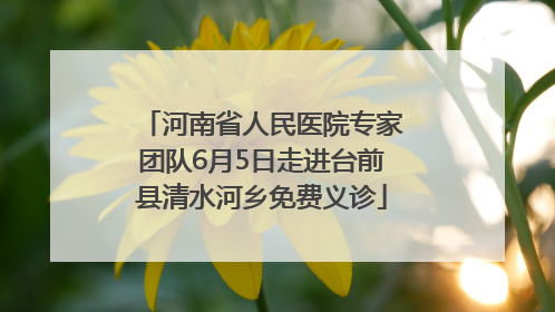 河南省人民医院专家团队6月5日走进台前县清水河乡免费义诊