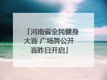河南省全民健身大赛 广场舞公开赛昨日开启