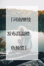 河南继续发布高温橙色预警