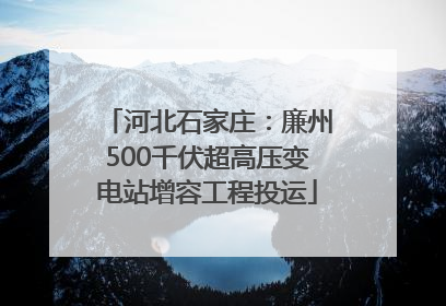 河北石家庄：廉州500千伏超高压变电站增容工程投运