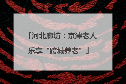 河北廊坊：京津老人乐享“跨城养老”