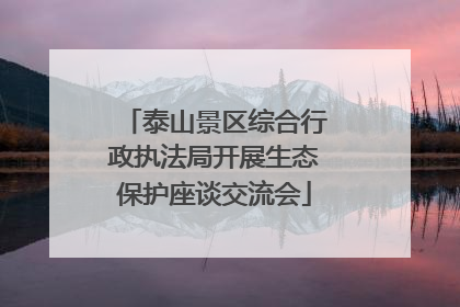 泰山景区综合行政执法局开展生态保护座谈交流会