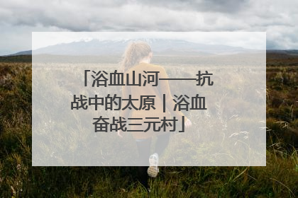 浴血山河——抗战中的太原｜浴血奋战三元村