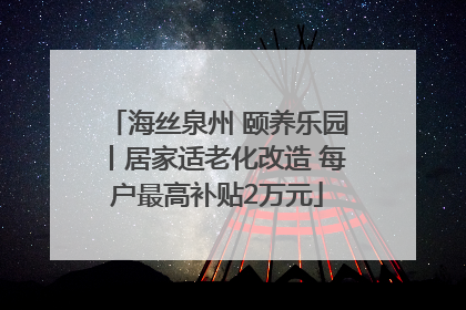 海丝泉州 颐养乐园丨居家适老化改造 每户最高补贴2万元