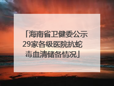 海南省卫健委公示29家各级医院抗蛇毒血清储备情况