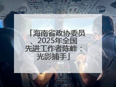 海南省政协委员、2025年全国先进工作者陈峰：光影捕手