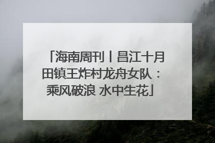海南周刊丨昌江十月田镇王炸村龙舟女队：乘风破浪 水中生花