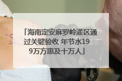 海南定安麻罗岭灌区通过关键验收 年节水199万方惠及十万人