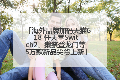 海外品牌加码天猫618 任天堂Switch2、獭祭登龙门等5万款新品尖货上新