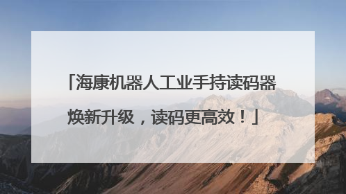 海康机器人工业手持读码器焕新升级，读码更高效！