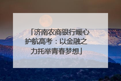 济南农商银行暖心护航高考：以金融之力托举青春梦想